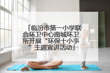 临汾市第一小学联合环卫中心南城环卫所开展“环保十小事”主题宣讲活动