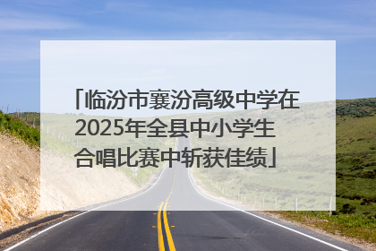 临汾市襄汾高级中学在2025年全县中小学生合唱比赛中斩获佳绩