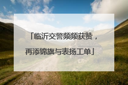 临沂交警频频获赞，再添锦旗与表扬工单