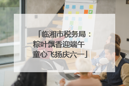 临湘市税务局：粽叶飘香迎端午 童心飞扬庆六一