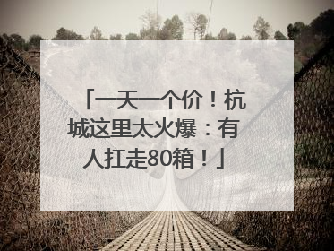 一天一个价！杭城这里太火爆：有人扛走80箱！