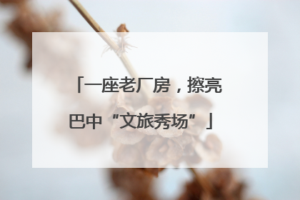 一座老厂房，擦亮巴中“文旅秀场”