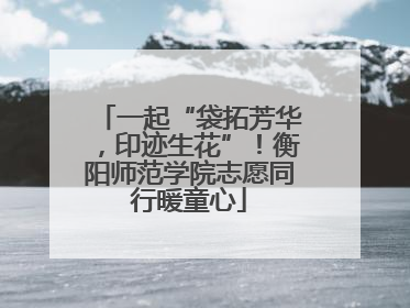 一起“袋拓芳华，印迹生花”！衡阳师范学院志愿同行暖童心
