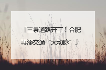 三条道路开工！合肥再添交通“大动脉”