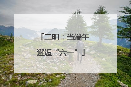 三明：当端午邂逅“六一”