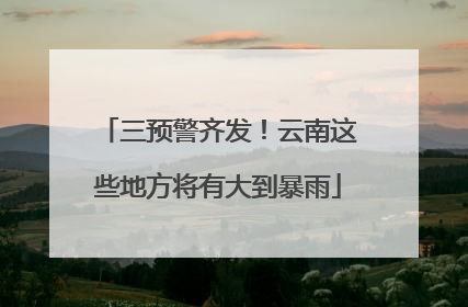 三预警齐发！云南这些地方将有大到暴雨