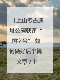 上山考古遗址公园获评“国字号” 如何做好后半篇文章？