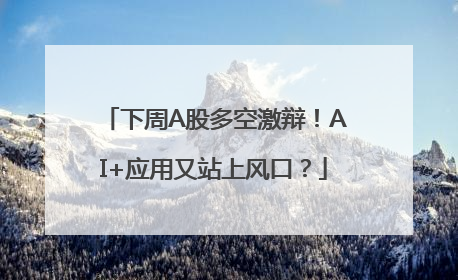 下周A股多空激辩！AI+应用又站上风口？