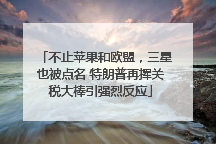 不止苹果和欧盟，三星也被点名 特朗普再挥关税大棒引强烈反应