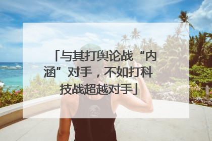 与其打舆论战“内涵”对手，不如打科技战超越对手