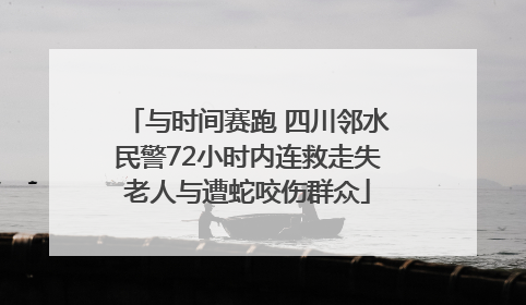 与时间赛跑 四川邻水民警72小时内连救走失老人与遭蛇咬伤群众