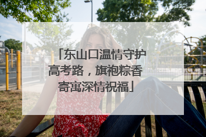 东山口温情守护高考路，旗袍粽香寄寓深情祝福