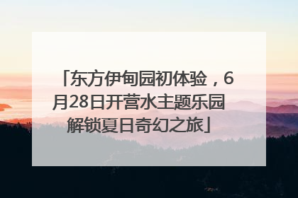 东方伊甸园初体验，6月28日开营水主题乐园解锁夏日奇幻之旅