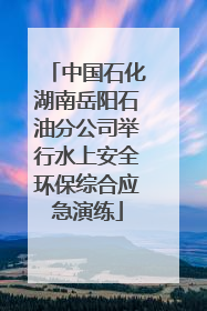 中国石化湖南岳阳石油分公司举行水上安全环保综合应急演练