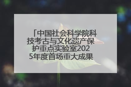 中国社会科学院科技考古与文化遗产保护重点实验室2025年度首场重大成果发布会在京举行