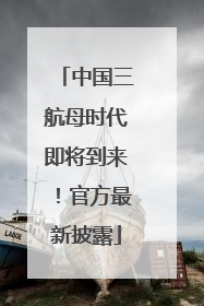 中国三航母时代即将到来！官方最新披露