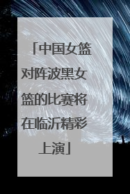 中国女篮对阵波黑女篮的比赛将在临沂精彩上演
