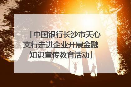 中国银行长沙市天心支行走进企业开展金融知识宣传教育活动