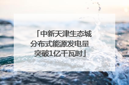 中新天津生态城分布式能源发电量突破1亿千瓦时