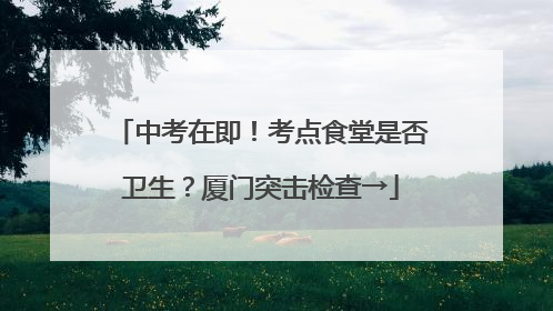 中考在即！考点食堂是否卫生？厦门突击检查→