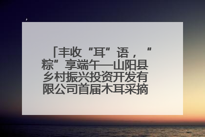 丰收“耳”语，“粽”享端午—山阳县乡村振兴投资开发有限公司首届木耳采摘活动盛大启幕