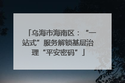 乌海市海南区：“一站式”服务解锁基层治理“平安密码”