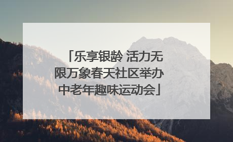乐享银龄 活力无限万象春天社区举办中老年趣味运动会