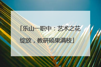 乐山一职中：艺术之花绽放，教研硕果满枝