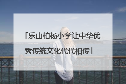 乐山柏杨小学让中华优秀传统文化代代相传