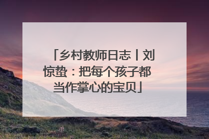 乡村教师日志丨刘惊蛰：把每个孩子都当作掌心的宝贝