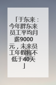 于东来：今年胖东来员工平均月薪9000元，未来员工年假将不低于40天