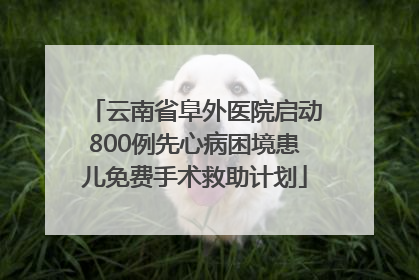 云南省阜外医院启动800例先心病困境患儿免费手术救助计划