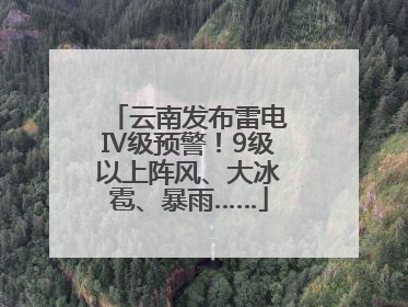 云南发布雷电Ⅳ级预警！9级以上阵风、大冰雹、暴雨……