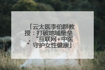 云太医李伯群教授：打破地域壁垒，“互联网+中医”守护女性健康