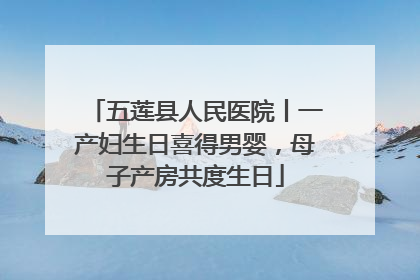 五莲县人民医院丨一产妇生日喜得男婴，母子产房共度生日