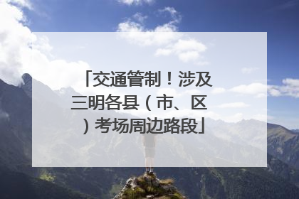 交通管制！涉及三明各县（市、区）考场周边路段
