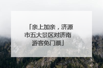 亲上加亲，济源市五大景区对济南游客免门票