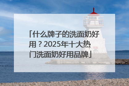 什么牌子的洗面奶好用？2025年十大热门洗面奶好用品牌