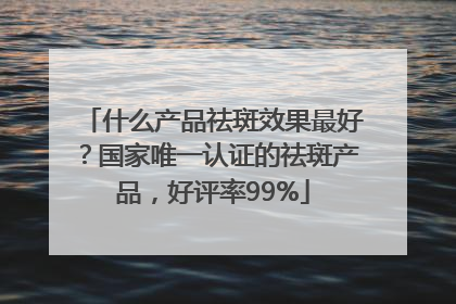什么产品祛斑效果最好？国家唯一认证的祛斑产品，好评率99%