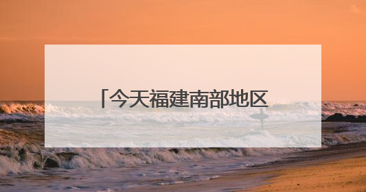 今天福建南部地区仍有暴雨，中考期间谨防雷雨天气