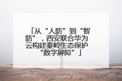 从“人防”到“智防”，西安联合华为云构建秦岭生态保护“数字屏障”