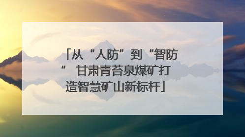 从“人防”到“智防” 甘肃青苔泉煤矿打造智慧矿山新标杆