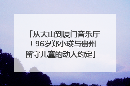 从大山到厦门音乐厅！96岁郑小瑛与贵州留守儿童的动人约定