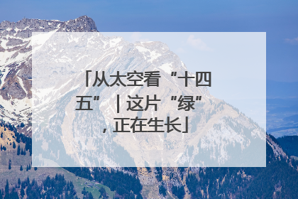 从太空看“十四五”｜这片“绿”，正在生长