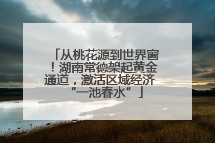 从桃花源到世界窗！湖南常德架起黄金通道，激活区域经济“一池春水”