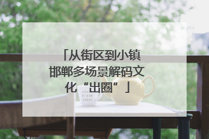 从街区到小镇 邯郸多场景解码文化“出圈”