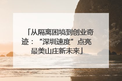 从隔离困境到创业奇迹：“深圳速度”点亮最美山庄新未来