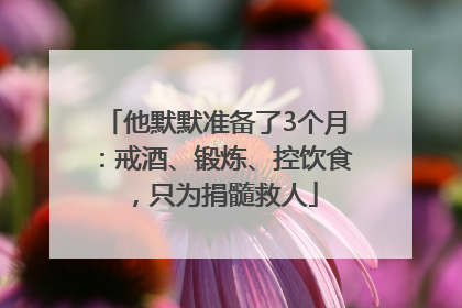 他默默准备了3个月：戒酒、锻炼、控饮食，只为捐髓救人