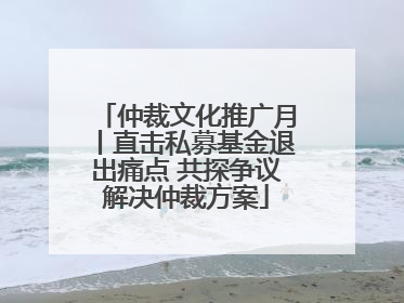 仲裁文化推广月丨直击私募基金退出痛点 共探争议解决仲裁方案
