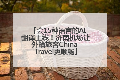 会15种语言的AI翻译上线！济南机场让外籍旅客China Travel更顺畅